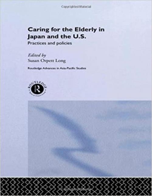  Caring for the Elderly in Japan and the US: Practices and Policies (Routledge Advances in Asia-Pacific Studies) 