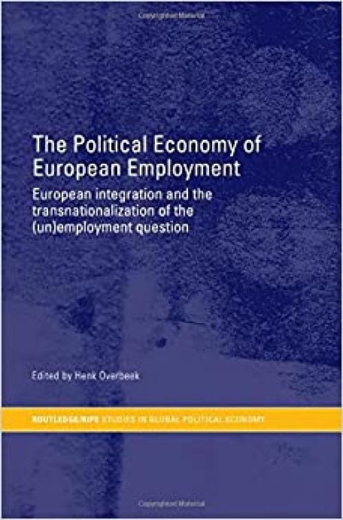  The Political Economy of European Employment: European Integration and the Transnationalization of the (Un)Employment Question (RIPE Series in Global Political Economy) 