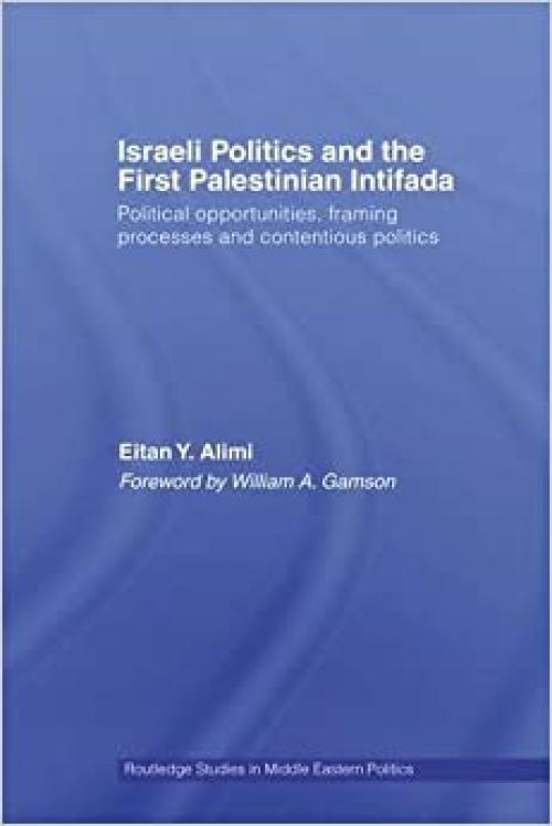  Israeli Politics and the First Palestinian Intifada: Political Opportunities, Framing Processes and Contentious Politics (Routledge Studies in Middle Eastern Politics) 