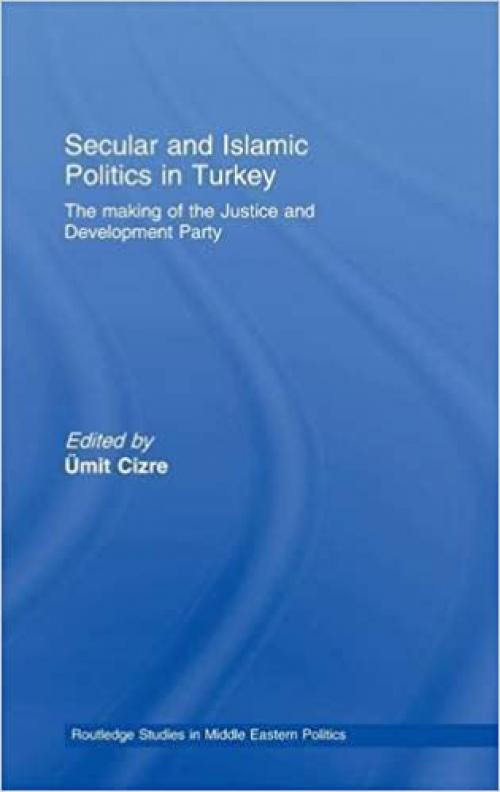  Secular and Islamic Politics in Turkey: The Making of the Justice and Development Party (Routledge Studies in Middle Eastern Politics) 