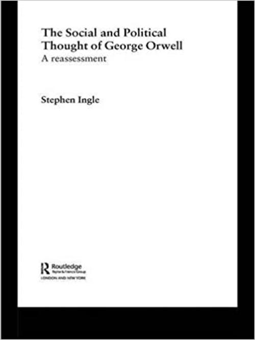  The Social and Political Thought of George Orwell: A Reassessment (Routledge Studies in Social and Political Thought, Vol. 45) 