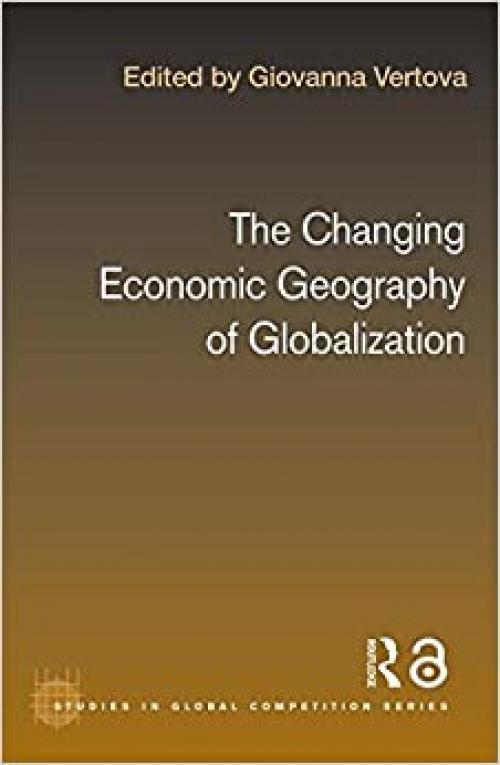  The Changing Economic Geography of Globalization (Routledge Studies in Global Competition) 