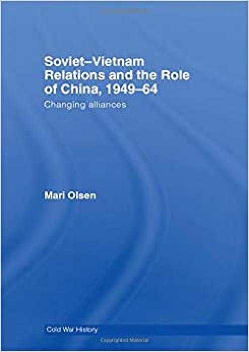  Soviet-Vietnam Relations and the Role of China 1949-64: Changing Alliances (Cold War History) 