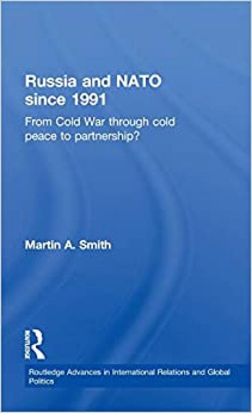  Russia and NATO since 1991: From Cold War Through Cold Peace to Partnership? (Routledge Advances in International Relations and Global Politics) 