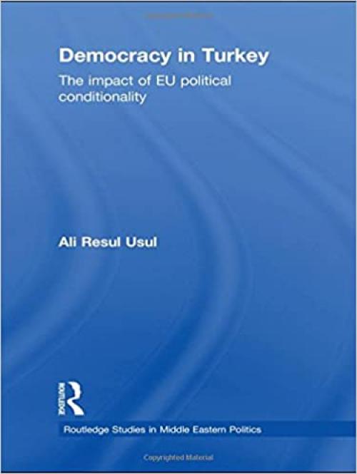  Democracy in Turkey: The Impact of EU Political Conditionality (Routledge Studies in Middle Eastern Politics) 