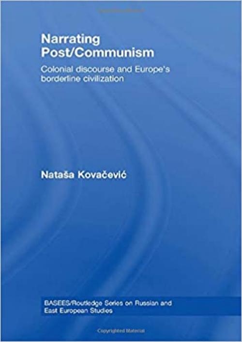  Narrating Post/Communism: Colonial Discourse and Europe's Borderline Civilization (BASEES/Routledge Series on Russian and East European Studies) 