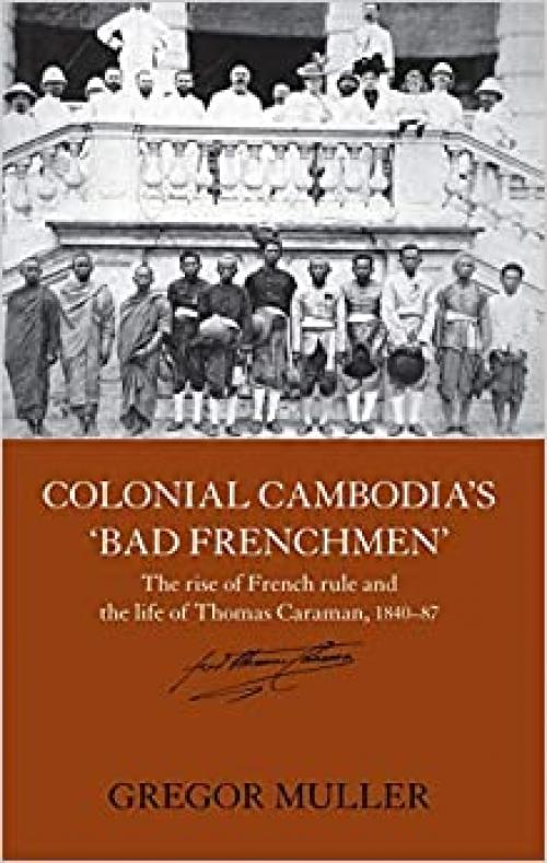  Colonial Cambodia's 'Bad Frenchmen': The rise of French rule and the life of Thomas Caraman, 1840-87 (Routledge Studies in the Modern History of Asia) 