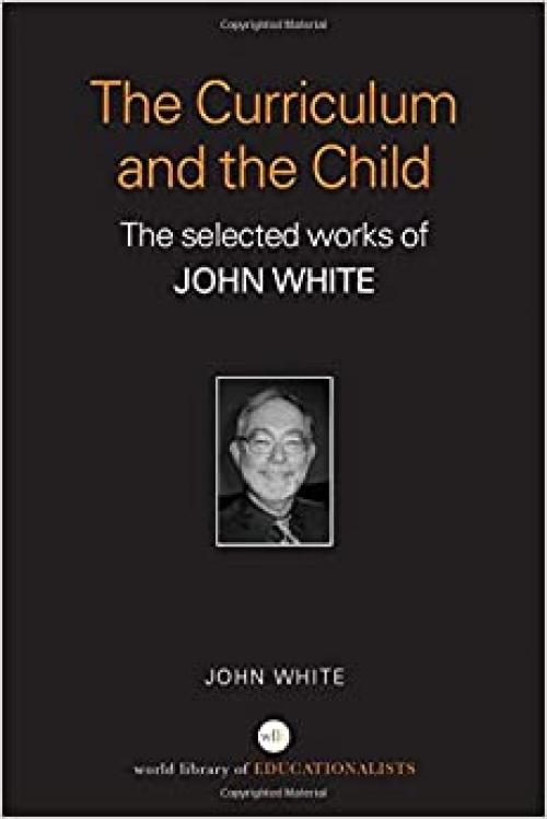  The Curriculum and the Child: The Selected Works of John White (World Library of Educationalists) 