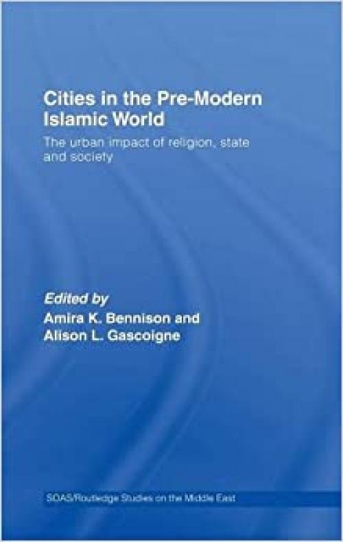  Cities in the Pre-Modern Islamic World: The Urban Impact of Religion, State and Society (SOAS/Routledge Studies on the Middle East) 