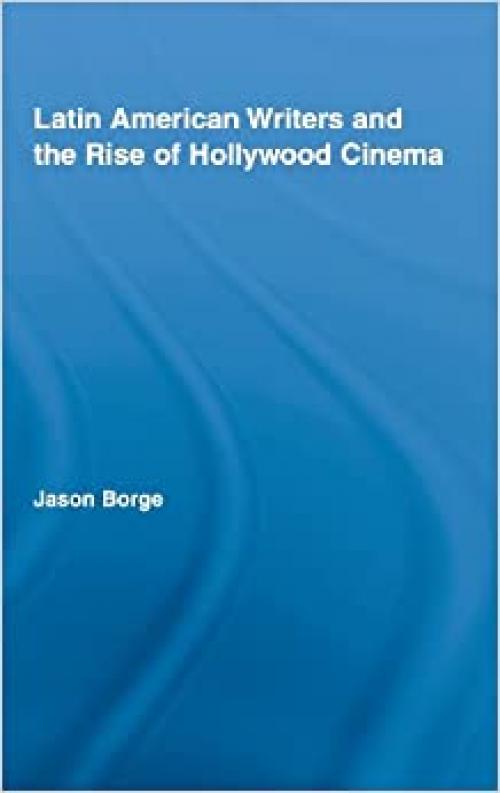  Latin American Writers and the Rise of Hollywood Cinema (Routledge Studies in Twentieth-Century Literature) 