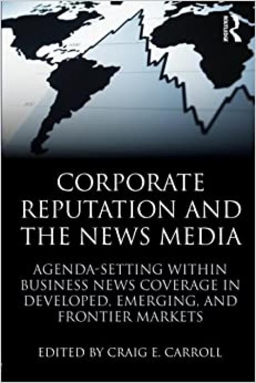  Corporate Reputation and the News Media: Agenda-setting within Business News Coverage in Developed, Emerging, and Frontier Markets (Routledge Communication Series) 