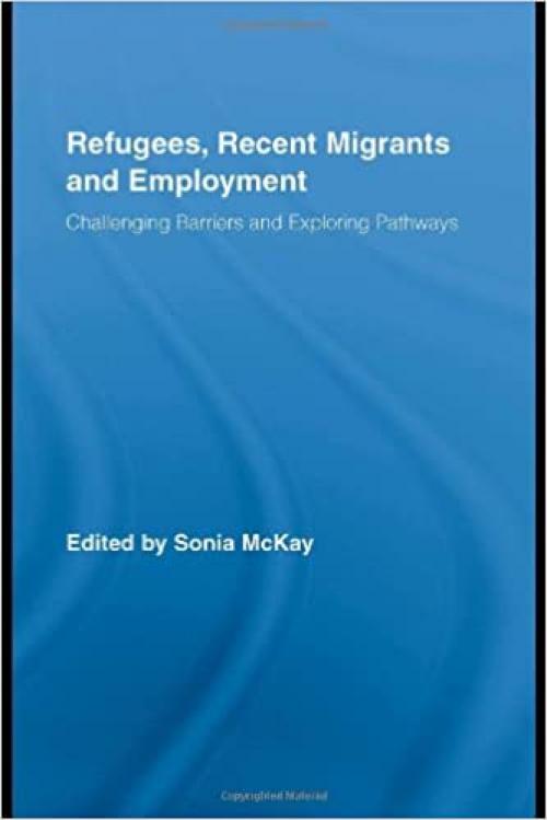  Refugees, Recent Migrants and Employment: Challenging Barriers and Exploring Pathways (Routledge Research in Population and Migration) 