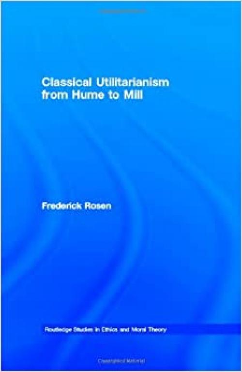  Classical Utilitarianism from Hume to Mill (Routledge Studies in Ethics and Moral Theory) 