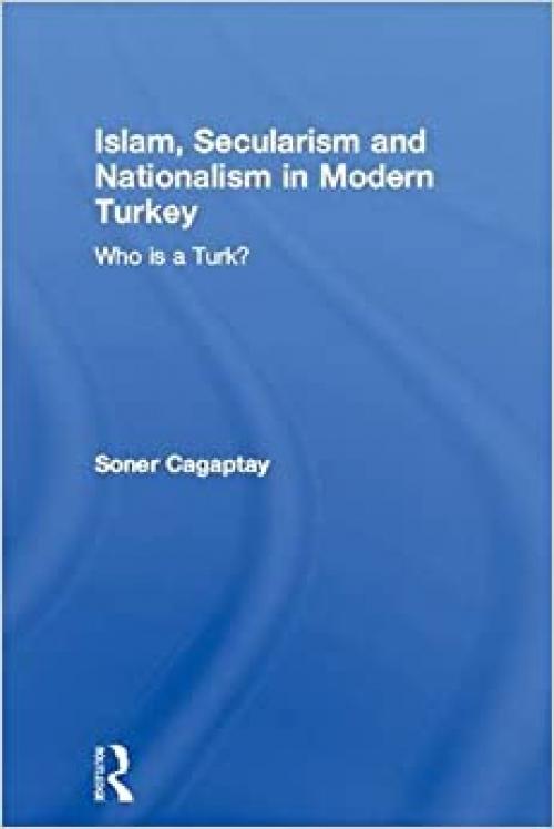  Islam, Secularism and Nationalism in Modern Turkey: Who is a Turk? (Routledge Studies in Middle Eastern History) 