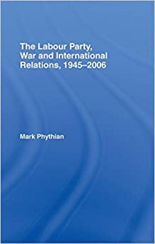  The Labour Party, War and International Relations, 1945-2006 