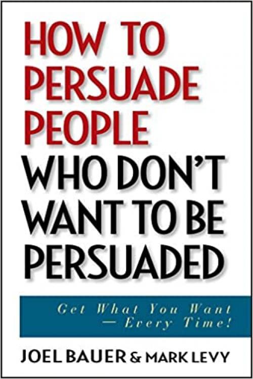  How to Persuade People Who Don't Want to be Persuaded: Get What You Want-Every Time! 