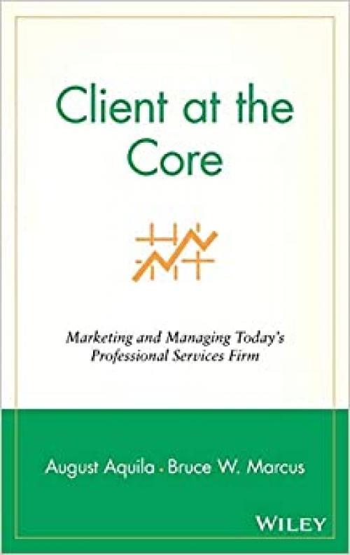  Client at the Core: Marketing and Managing Today's Professional Services Firm 