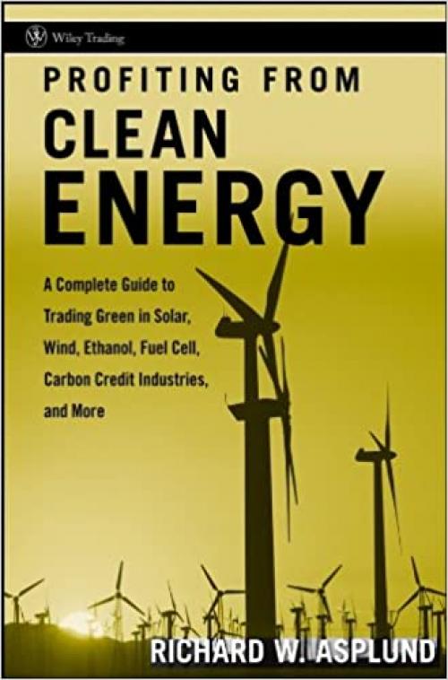  Profiting from Clean Energy: A Complete Guide to Trading Green in Solar, Wind, Ethanol, Fuel Cell, Carbon Credit Industries, and More 