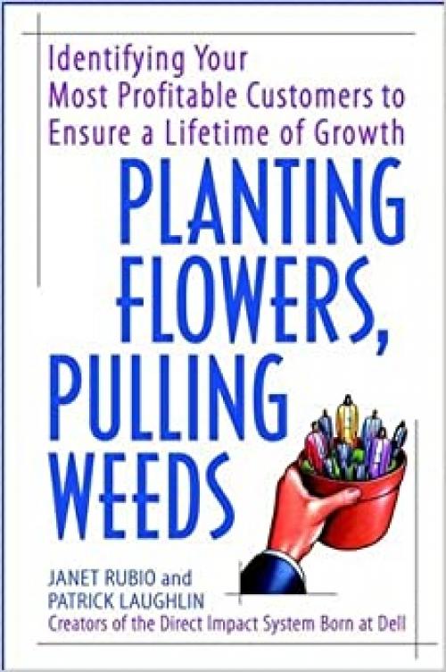  Planting Flowers, Pulling Weeds: Identifying Your Most Profitable Customers to Ensure a Lifetime of Growth 