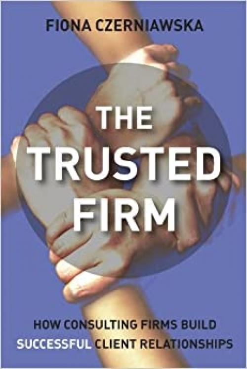  The Trusted Firm: How Consulting Firms Build Successful Client Relationships 