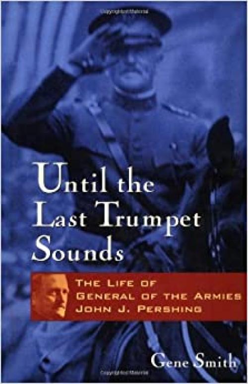  Until the Last Trumpet Sounds: The Life of General of the Armies John J. Pershing 