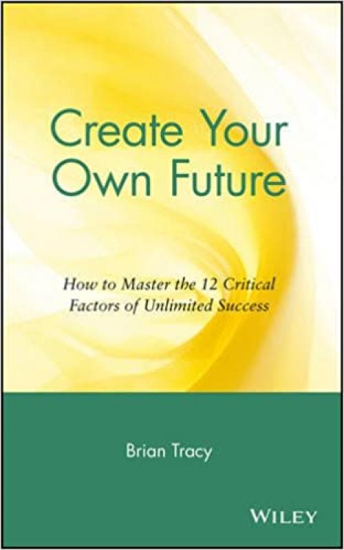  Create Your Own Future: How to Master the 12 Critical Factors of Unlimited Success 