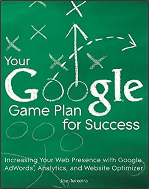  Your Google Game Plan for Success: Increasing Your Web Presence with Google AdWords, Analytics and Website Optimizer 