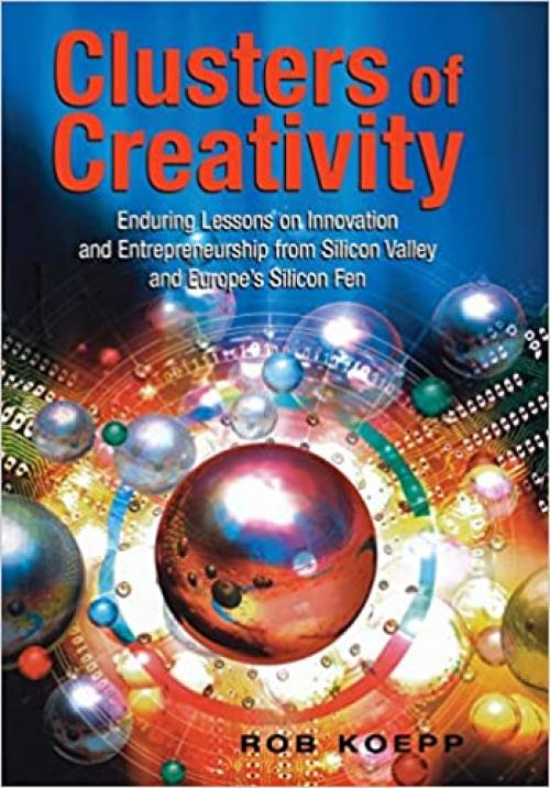  Clusters of Creativity: Enduring Lessons on Innovation and Entrepreneurship from Silicon Valley and Europe's Silicon Fen 