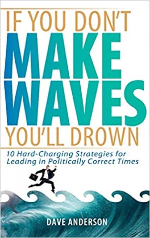  If You Don't Make Waves, You'll Drown: 10 Hard Charging Strategies for Leading in Politically Correct Times 