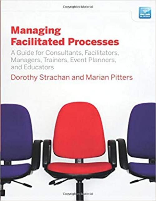  Managing Facilitated Processes: A Guide for Facilitators, Managers, Consultants, Event Planners, Trainers and Educators 