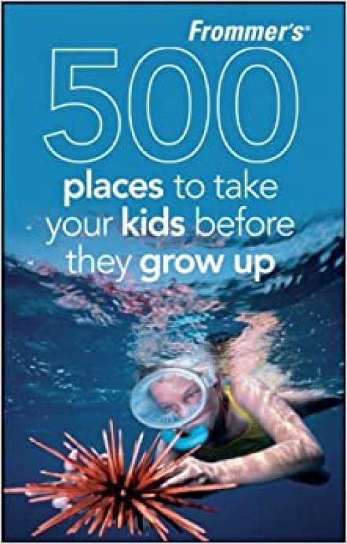  Frommer's 500 Places to Take Your Kids Before They Grow Up 