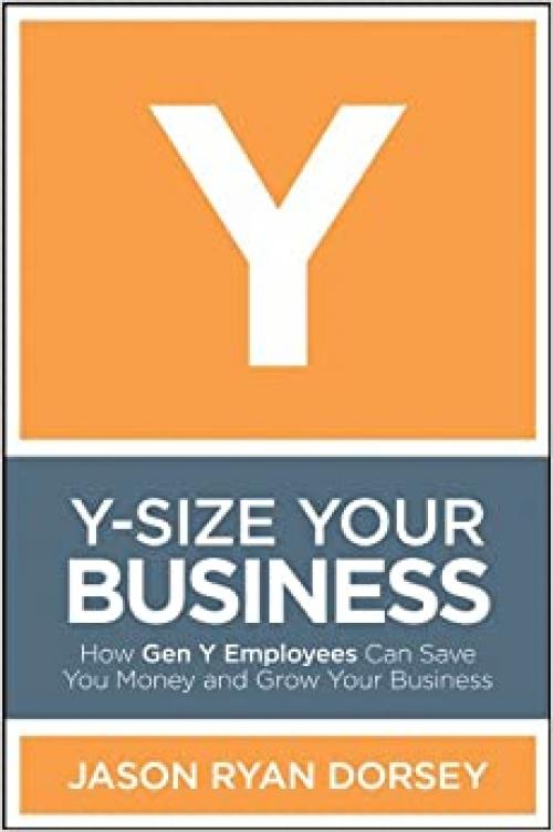  Y-Size Your Business: How Gen Y Employees Can Save You Money and Grow Your Business 