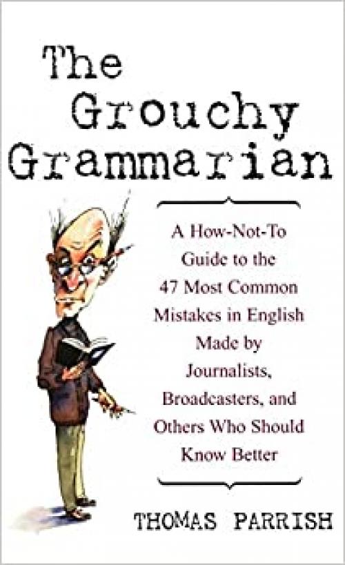  The Grouchy Grammarian: A How-Not-To Guide to the 47 Most Common Mistakes in English Made by Journalists, Broadcasters, and Others Who Should Know Better 