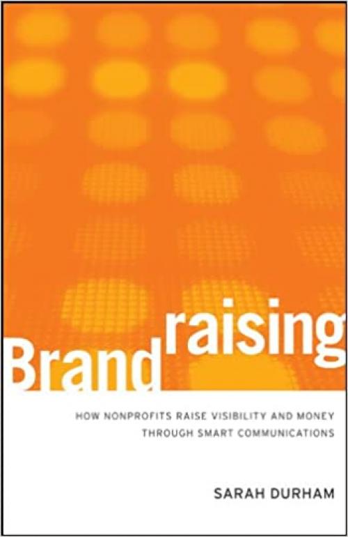  Brandraising: How Nonprofits Raise Visibility and Money Through Smart Communications 