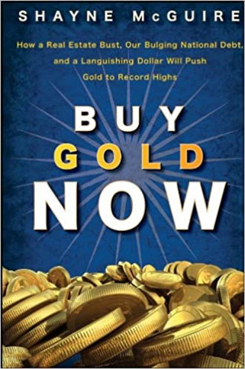  Buy Gold Now: How a Real Estate Bust, our Bulging National Debt, and the Languishing Dollar Will Push Gold to Record Highs 