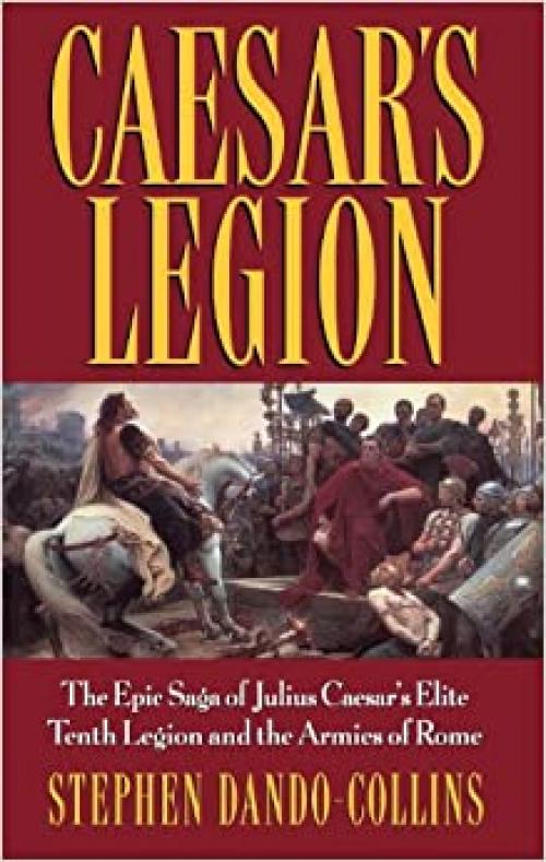  Caesar's Legion: The Epic Saga of Julius Caesar's Elite Tenth Legion and the Armies of Rome 