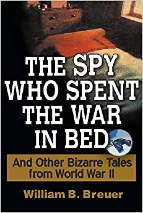  The Spy Who Spent the War in Bed: And Other Bizarre Tales from World War II 