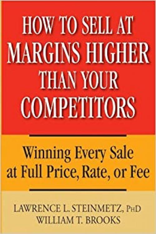  How to Sell at Margins Higher Than Your Competitors : Winning Every Sale at Full Price, Rate, or Fee 