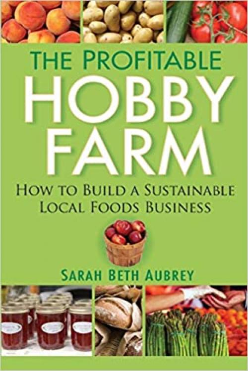  The Profitable Hobby Farm, How to Build a Sustainable Local Foods Business 