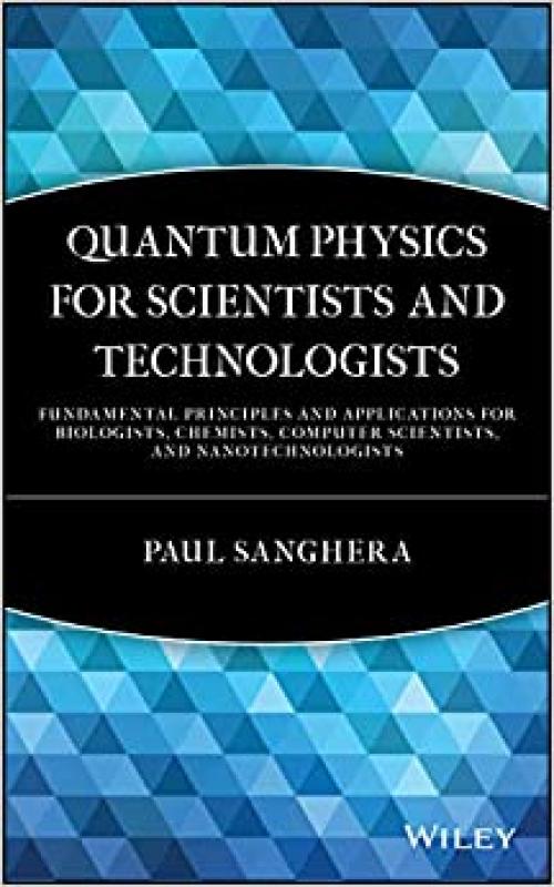  Quantum Physics for Scientists and Technologists: Fundamental Principles and Applications for Biologists, Chemists, Computer Scientists, and Nanotechnologists 