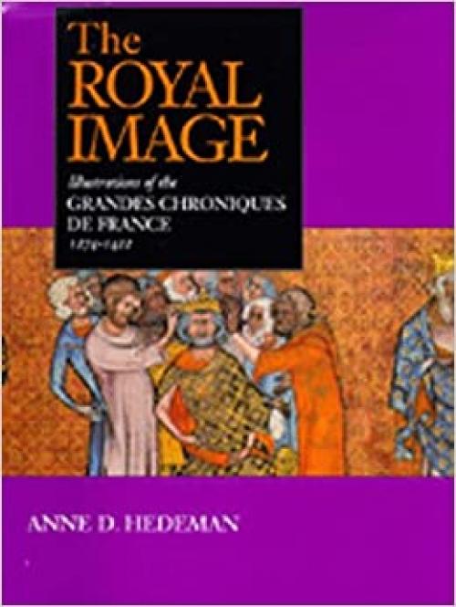  The Royal Image: Illustrations of the Grandes Chroniques de France, 1274–1422 (California Studies in the History of Art) 