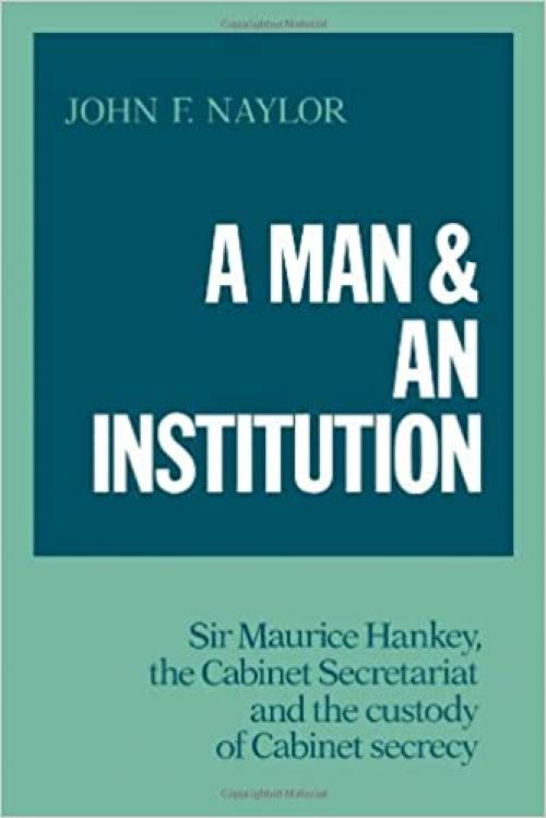  A Man and an Institution: Sir Maurice Hankey, the Cabinet Secretariat and the Custody of Cabinet Secrecy 