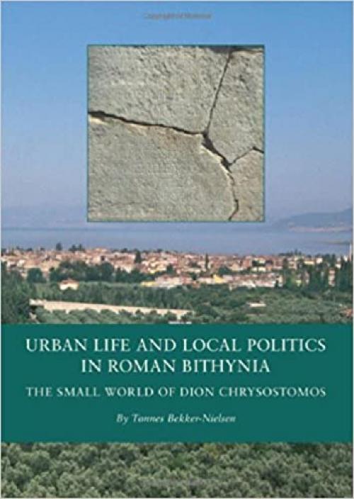  Urban Life and Local Politics in Roman Bithynia: The Small World of Dion Chrysostomos (BLACK SEA STUDIES) 