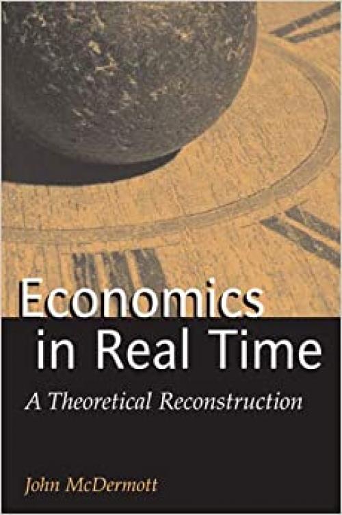  Economics in Real Time: A Theoretical Reconstruction (Advances In Heterodox Economics) 