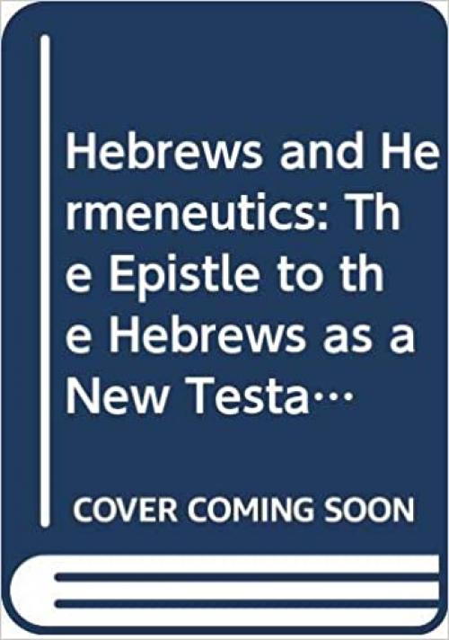  Hebrews and Hermeneutics: The Epistle to the Hebrews as a New Testament Example of Biblical Interpretation (Society for New Testament Studies Monograph Series) 