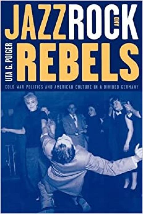  Jazz, Rock, and Rebels: Cold War Politics and American Culture in a Divided Germany (Studies on the History of Society and Culture) 