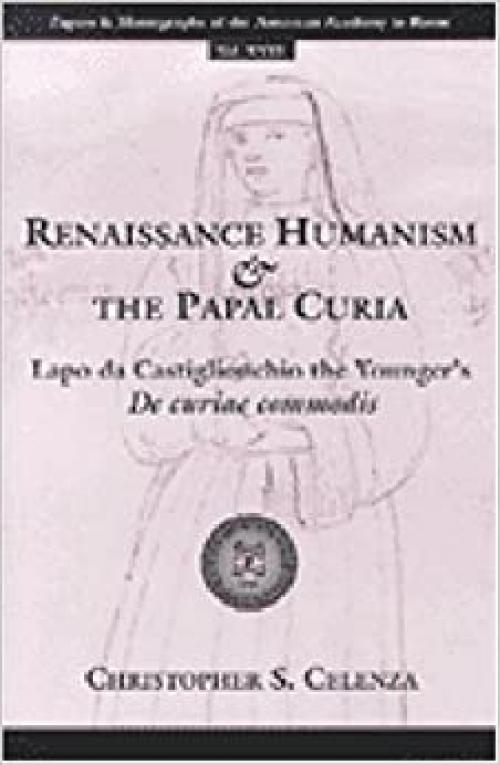  Renaissance Humanism and the Papal Curia: Lapo da Castiglionchio the Younger's De Curiae Commodis (Papers And Monographs Of The American Academy In Rome) 