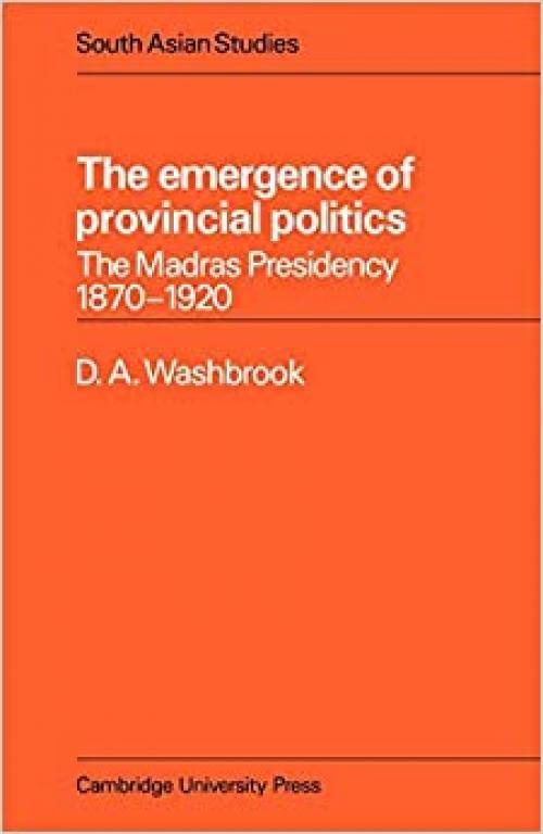 The Emergence of Provincial Politics: The Madras Presidency 1870–1920 (Cambridge South Asian Studies, Series Number 18) 