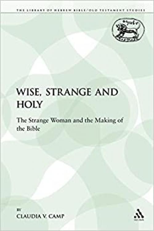  Wise, Strange and Holy: The Strange Woman and the Making of the Bible (The Library of Hebrew Bible/Old Testament Studies, 320) 