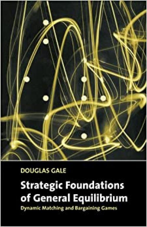  Strategic Foundations of General Equilibrium: Dynamic Matching and Bargaining Games (Churchill Lectures in Economics) 